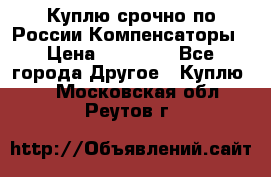 Куплю срочно по России Компенсаторы › Цена ­ 90 000 - Все города Другое » Куплю   . Московская обл.,Реутов г.